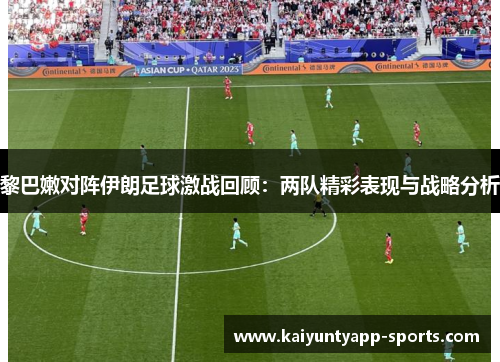 黎巴嫩对阵伊朗足球激战回顾：两队精彩表现与战略分析