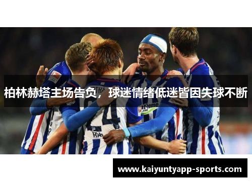 柏林赫塔主场告负，球迷情绪低迷皆因失球不断