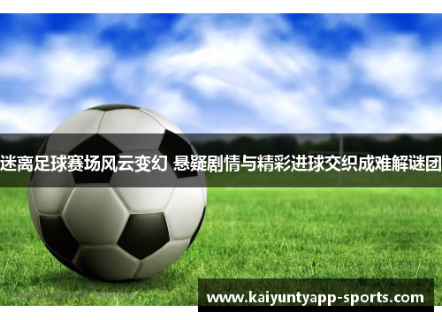 迷离足球赛场风云变幻 悬疑剧情与精彩进球交织成难解谜团